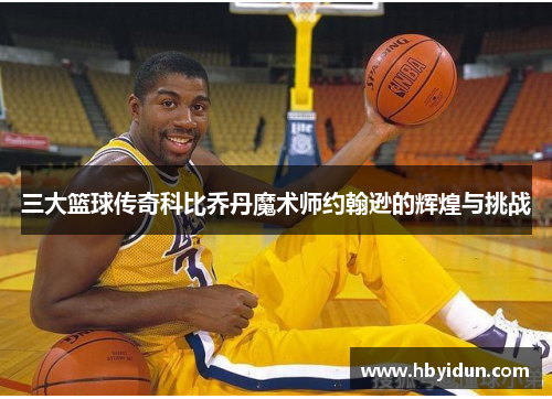 三大篮球传奇科比乔丹魔术师约翰逊的辉煌与挑战